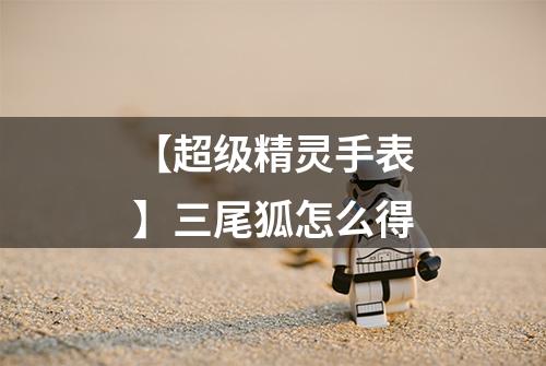 【超级精灵手表】三尾狐怎么得