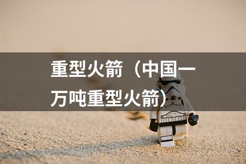 重型火箭（中国一万吨重型火箭）