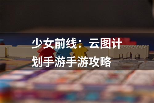少女前线：云图计划手游手游攻略