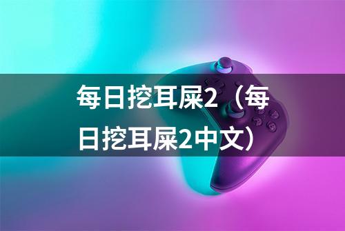 每日挖耳屎2（每日挖耳屎2中文）