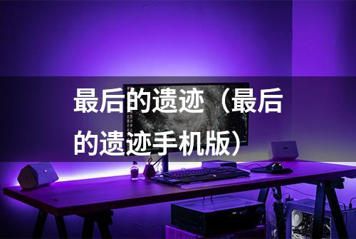 最后的遗迹（最后的遗迹手机版）