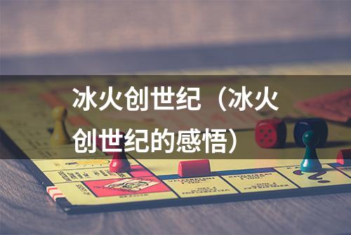冰火创世纪（冰火创世纪的感悟）