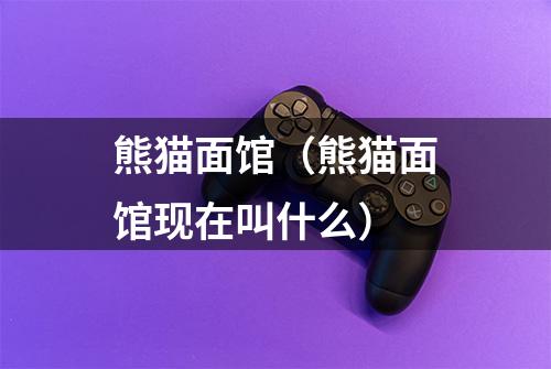 熊猫面馆（熊猫面馆现在叫什么）