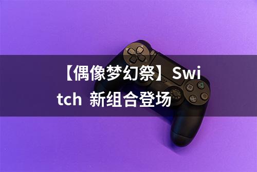【偶像梦幻祭】Switch  新组合登场