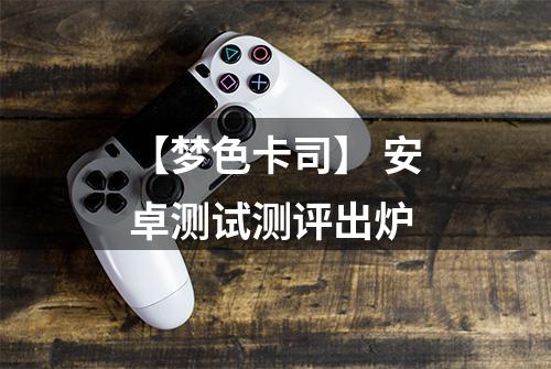 【梦色卡司】 安卓测试测评出炉