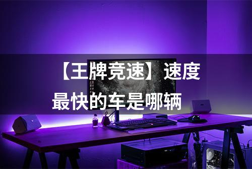 【王牌竞速】速度最快的车是哪辆