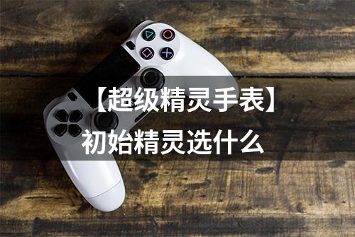 【超级精灵手表】初始精灵选什么