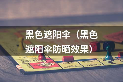 黑色遮阳伞（黑色遮阳伞防晒效果）