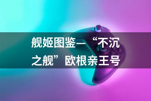 舰姬图鉴—“不沉之舰”欧根亲王号