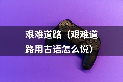 艰难道路（艰难道路用古语怎么说）