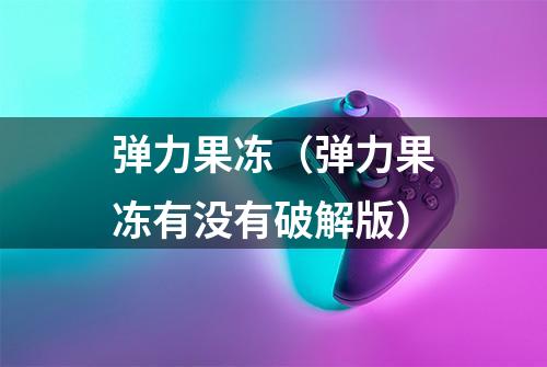 弹力果冻（弹力果冻有没有破解版）