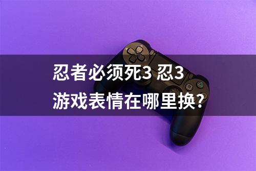 忍者必须死3 忍3游戏表情在哪里换?