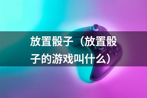 放置骰子（放置骰子的游戏叫什么）