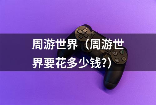 周游世界（周游世界要花多少钱?）