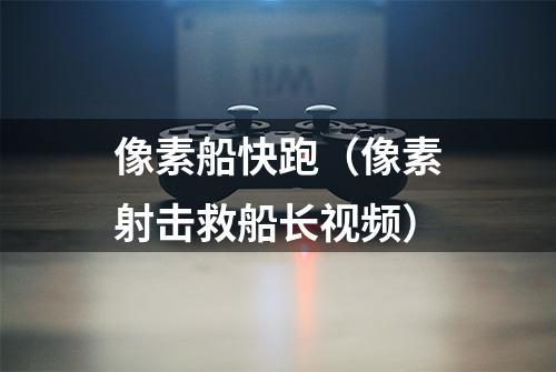 像素船快跑(像素射击救船长视频)