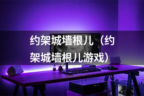 约架城墙根儿（约架城墙根儿游戏）