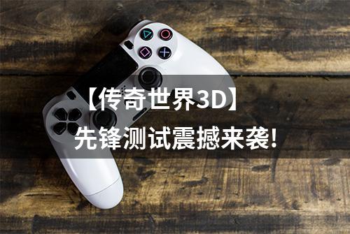 【传奇世界3D】 先锋测试震撼来袭!