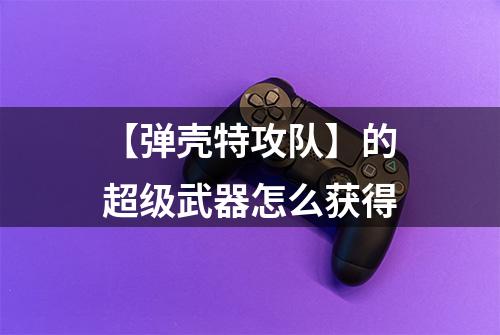 【弹壳特攻队】的超级武器怎么获得