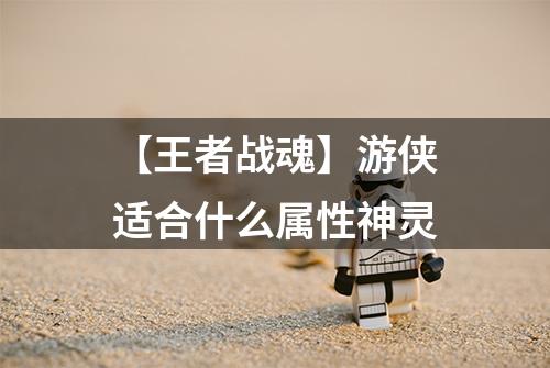 【王者战魂】游侠适合什么属性神灵