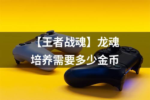 【王者战魂】龙魂培养需要多少金币