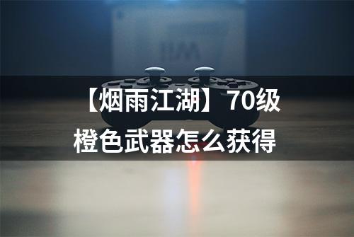 【烟雨江湖】70级橙色武器怎么获得