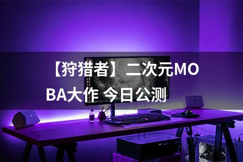 【狩猎者】二次元MOBA大作 今日公测