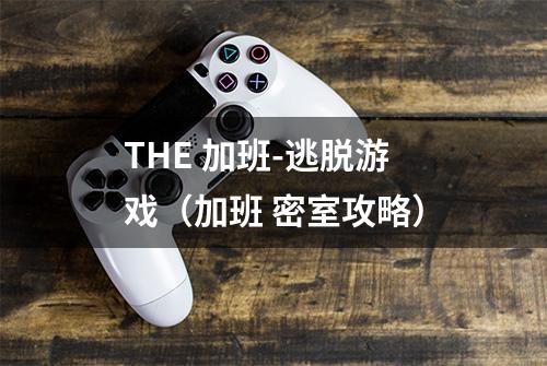 THE 加班-逃脱游戏（加班 密室攻略）