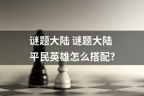 谜题大陆 谜题大陆平民英雄怎么搭配?