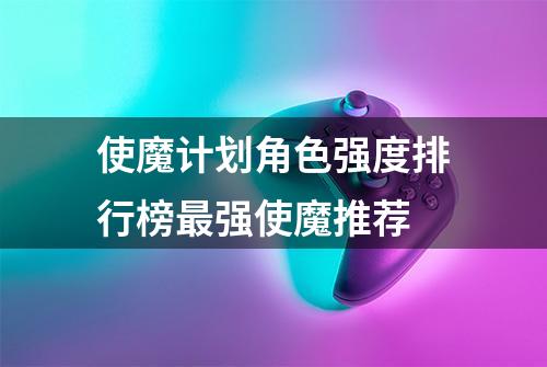 使魔计划角色强度排行榜最强使魔推荐
