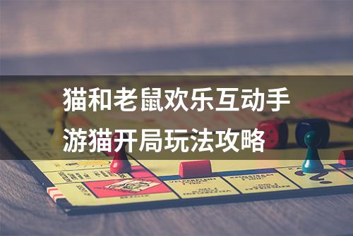 猫和老鼠欢乐互动手游猫开局玩法攻略
