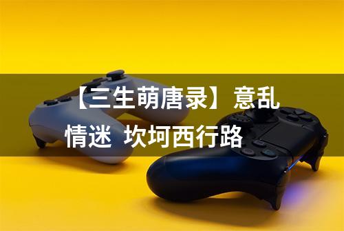 【三生萌唐录】意乱情迷  坎坷西行路