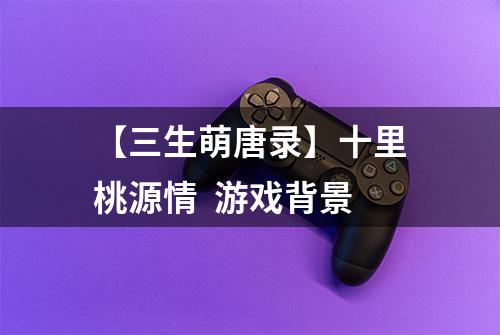 【三生萌唐录】十里桃源情  游戏背景