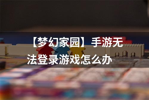 【梦幻家园】手游无法登录游戏怎么办