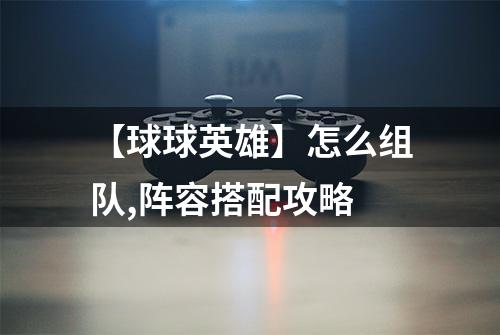 【球球英雄】怎么组队,阵容搭配攻略