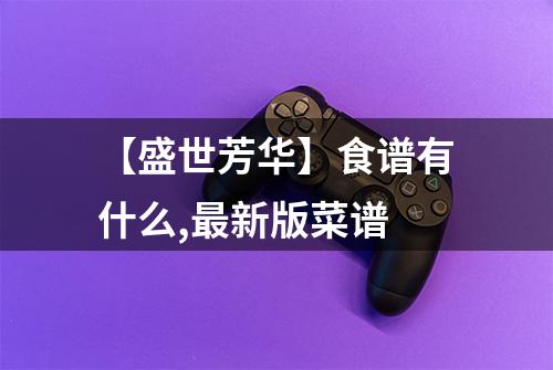 【盛世芳华】食谱有什么,最新版菜谱