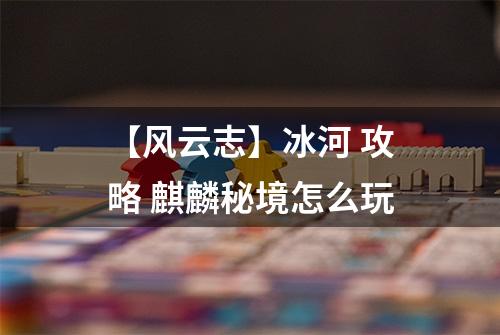 【风云志】冰河 攻略 麒麟秘境怎么玩