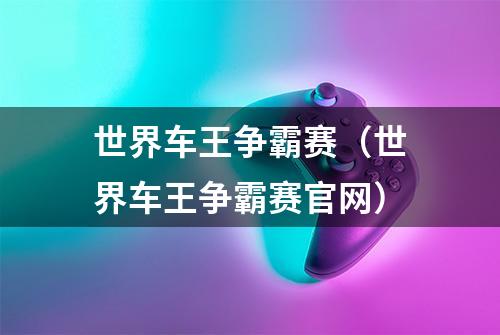 世界车王争霸赛（世界车王争霸赛官网）