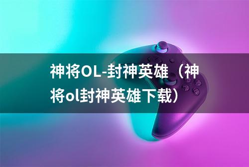 神将OL-封神英雄(神将ol封神英雄下载)