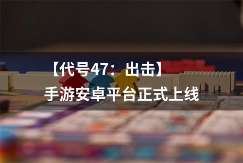【代号47：出击】 手游安卓平台正式上线