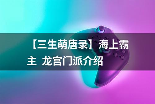 【三生萌唐录】海上霸主  龙宫门派介绍