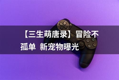 【三生萌唐录】冒险不孤单  新宠物曝光