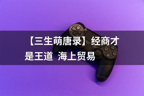 【三生萌唐录】经商才是王道  海上贸易