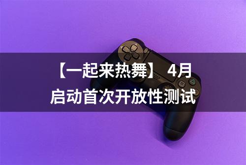 【一起来热舞】 4月启动首次开放性测试
