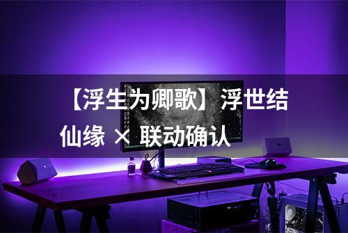 【浮生为卿歌】浮世结仙缘 × 联动确认