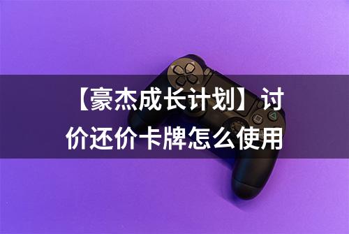 【豪杰成长计划】讨价还价卡牌怎么使用