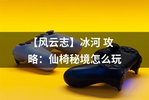 【风云志】冰河 攻略：仙椅秘境怎么玩