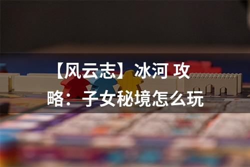 【风云志】冰河 攻略：子女秘境怎么玩