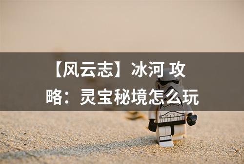 【风云志】冰河 攻略：灵宝秘境怎么玩