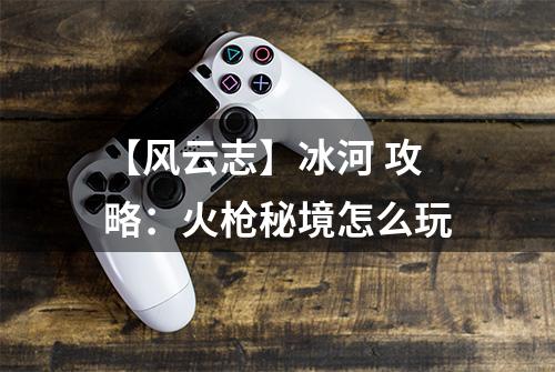 【风云志】冰河 攻略：火枪秘境怎么玩