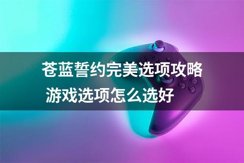 苍蓝誓约完美选项攻略 游戏选项怎么选好